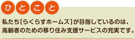 私たち[らくらすホームズ]が目指しているのは、高齢者のための移り住み支援サービスの充実です。