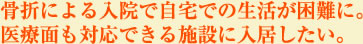 骨折による入院で自宅での生活が困難に。医療面も対応できる施設に入居したい。
