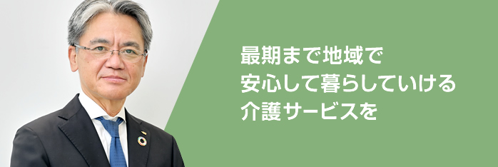 最期まで地域で安心して暮らしていける介護サービスを