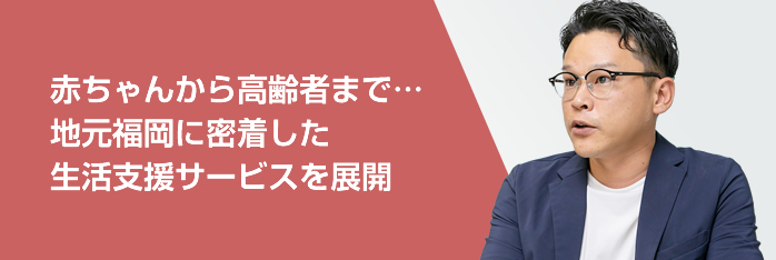 赤ちゃんから高齢者まで…地元福岡に密着した生活支援サービスを展開