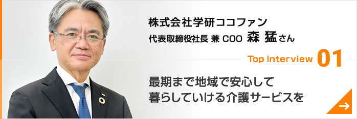 トップインタビュー01 株式会社学研ココファン　代表取締役社長 兼 COO　森 猛さん
