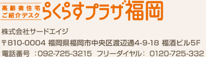 【高齢者住宅ご紹介デスク　らくらすプラザ福岡】株式会社サードエイジ　〒810-0001福岡県福岡市中央区天神1-7-11イムズ5階　電話番号：092-725-3215  フリーダイヤル：0120-725-332