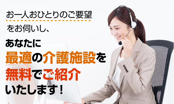 お一人おひとりのご要望をお伺いし、あなたに最適の介護施設を無料でご紹介いたします！