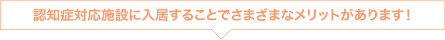 認知症対応施設に入居することでさまざまなメリットがあります！