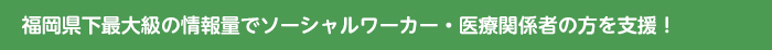 福岡県下最大級の情報量でソーシャルワーカー・医療関係者の方を支援!