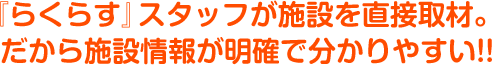 『らくらす』スタッフが施設を直接取材。だから施設情報が明確で分かりやすい!!