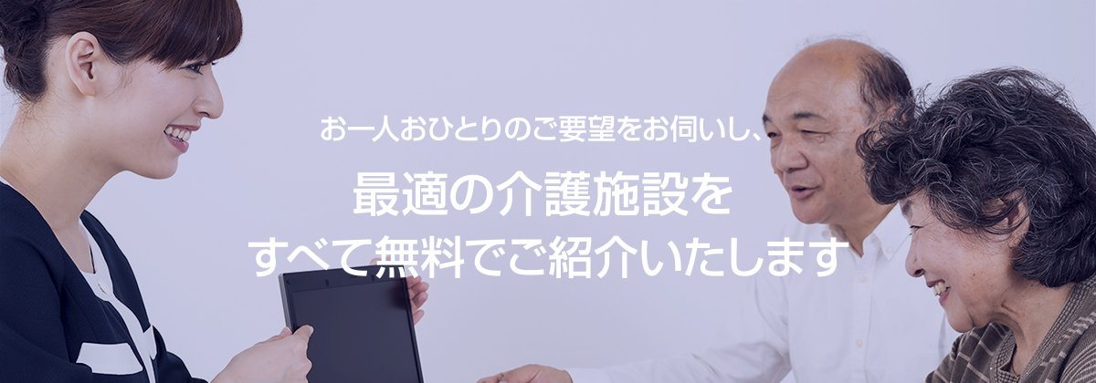 お一人おひとりのご要望をお伺いし、最適の介護施設をすべて無料でご紹介いたします