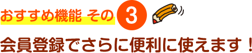 おすすめ機能 その3 会員登録でさらに便利に使えます！