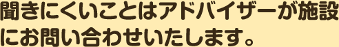 聞きにくいことはアドバイザーが施設にお問い合わせいたします。