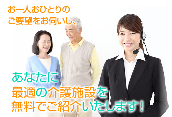 お一人おひとりのご要望をお伺いし、あなたに最適の介護施設を無料でご紹介いたします！