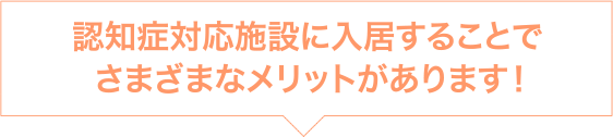 認知症対応施設に入居することでさまざまなメリットがあります！