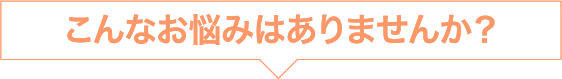 こんなお悩みはありませんか