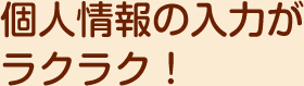 個人情報の入力がラクラク！