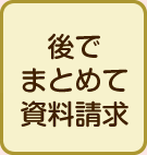 後でまとめて資料請求