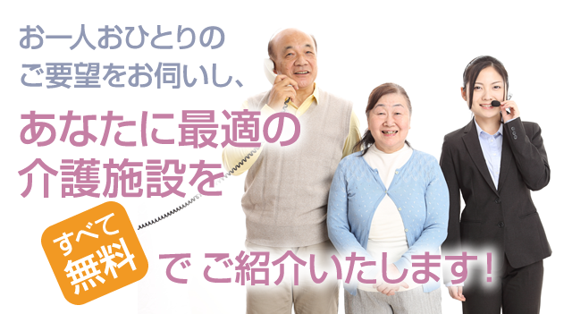 お一人おひとりのご要望をお伺いし、あなたに最適の介護施設を無料でご紹介いたします！