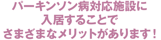 パーキンソン病対応施設に入居することでさまざまなメリットがあります！