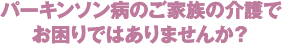 パーキンソン病のご家族の介護でお困りではありませんか？