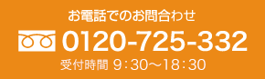 お電話でのお問い合わせ 0120-725-332 受付時間 9：30～18：00