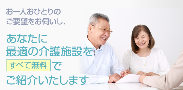 お一人おひとりのご要望をお伺いし、あなたに最適の介護施設を無料でご紹介いたします！