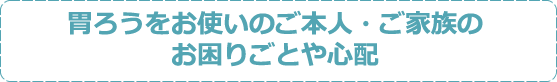 胃ろうをお使いのご本人・ご家族のお困りごとや心配