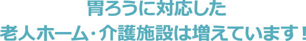 胃ろうに対応した老人ホーム・介護施設は増えています！